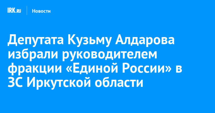 Депутата Кузьму Алдарова избрали руководителем фракции «Единой России» в ЗС Иркутской области