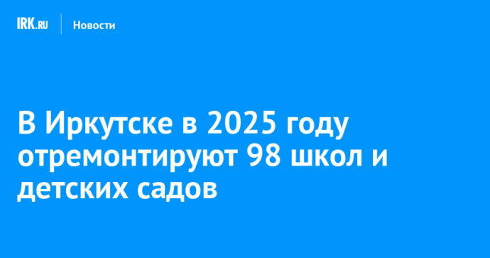 В Иркутске в 2025 году отремонтируют 98 школ и детских садов