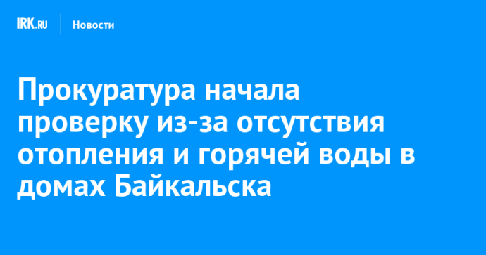 Прокуратура начала проверку из-за отсутствия отопления и горячей воды в домах Байкальска