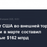 Дефицит США во внешней торговле товарами в марте составил рекордные $162 млрд