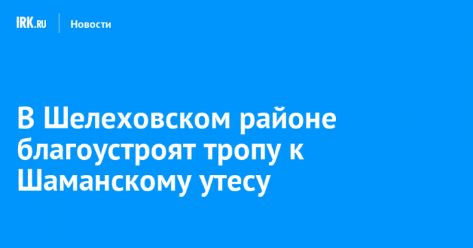 В Шелеховском районе благоустроят тропу к Шаманскому утесу
