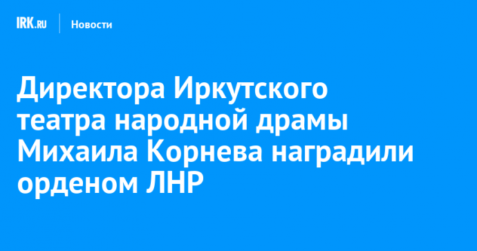 Директора Иркутского театра народной драмы Михаила Корнева наградили орденом ЛНР