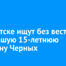 В Иркутске ищут без вести пропавшую 15-летнюю Светлану Черных