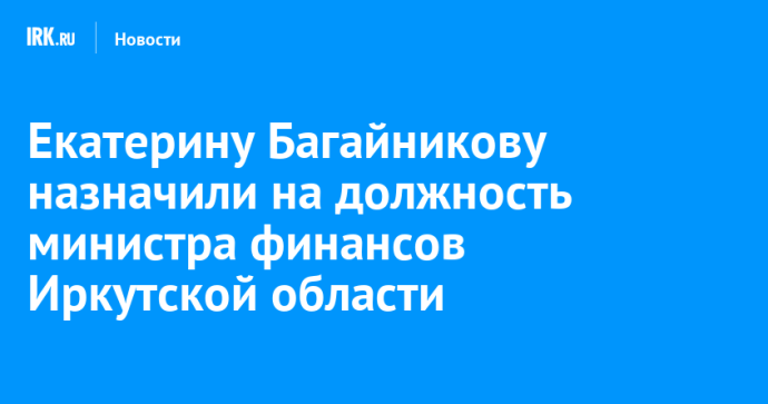 Екатерину Багайникову назначили на должность министра финансов Иркутской области Екатерину Багайникову назначили на должность министра финансов Иркутской области