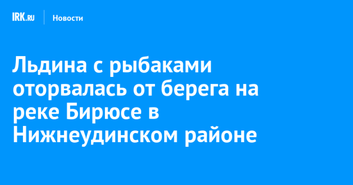 Льдина с рыбаками оторвалась от берега на реке Бирюсе в Нижнеудинском районе Льдина с рыбаками оторвалась от берега на реке Бирюсе в Нижнеудинском районе