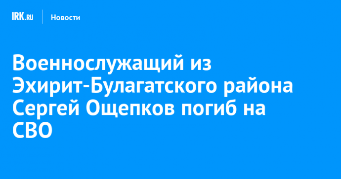 Военнослужащий из Эхирит-Булагатского района Сергей Ощепков погиб на СВО