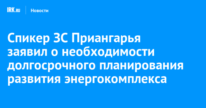 Спикер ЗС Приангарья заявил о необходимости долгосрочного планирования развития энергокомплекса Спикер ЗС Приангарья заявил о необходимости долгосрочного планирования развития энергокомплекса