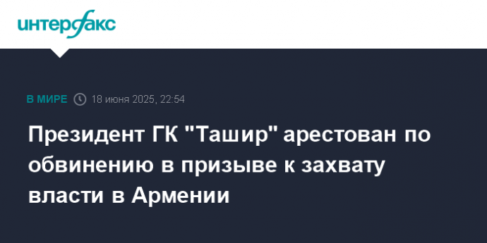 Президент ГК "Ташир" арестован по обвинению в призыве к захвату власти в Армении
