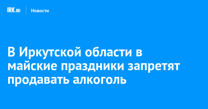 В Иркутской области в майские праздники запретят продавать алкоголь В Иркутской области в майские праздники запретят продавать алкоголь