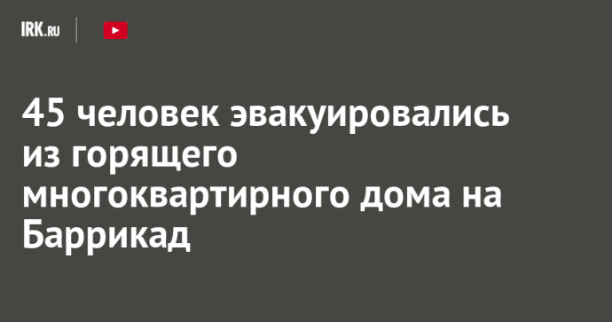 45 человек эвакуировались из горящего многоквартирного дома на Баррикад