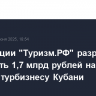 Корпорации "Туризм.РФ" разрешат направить 1,7 млрд рублей на помощь турбизнесу Кубани