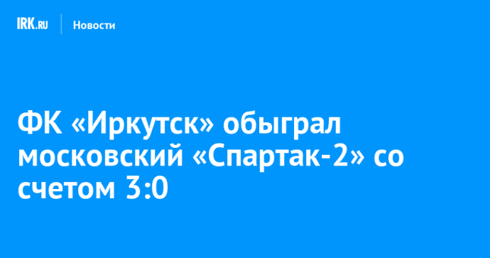 ФК «Иркутск» обыграл московский «Спартак-2» со счетом 3:0