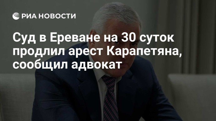 Суд в Ереване на 30 суток продлил арест Карапетяна, сообщил адвокат Суд в Ереване на 30 суток продлил арест Карапетяна, сообщил адвокат