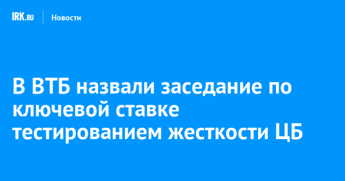 В ВТБ назвали заседание по ключевой ставке тестированием жесткости ЦБ
