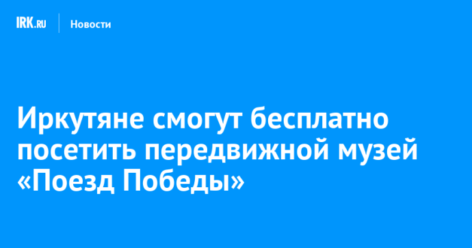 Иркутяне смогут бесплатно посетить передвижной музей «Поезд Победы»