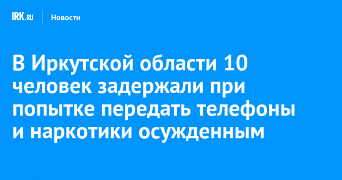 В Иркутской области 10 человек задержали при попытке передать телефоны и наркотики осужденным