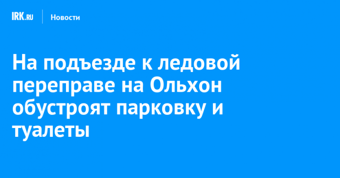 На подъезде к ледовой переправе на Ольхон обустроят парковку и туалеты