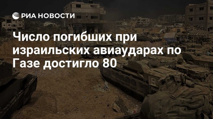 Число погибших при израильских авиаударах по Газе достигло 80