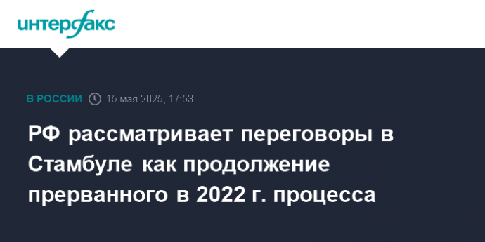 РФ рассматривает переговоры в Стамбуле как продолжение прерванного в 2022 г. процесса