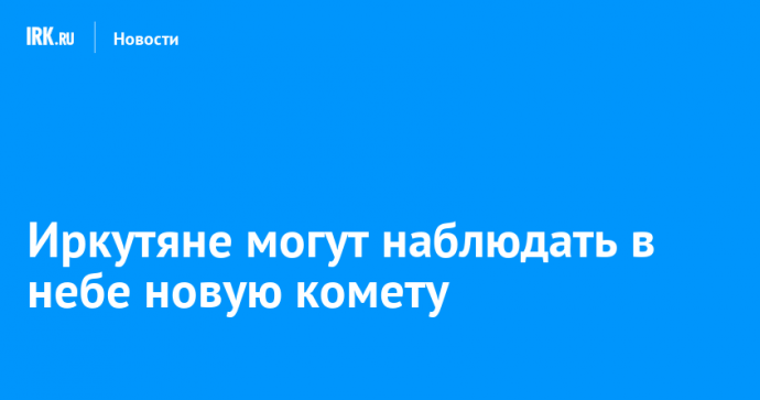 Иркутяне могут наблюдать в небе новую комету