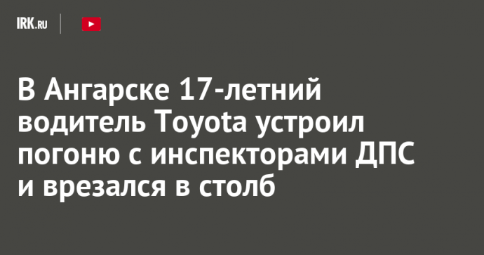 В Ангарске 17-летний водитель Toyota устроил погоню с инспекторами ДПС и врезался в столб