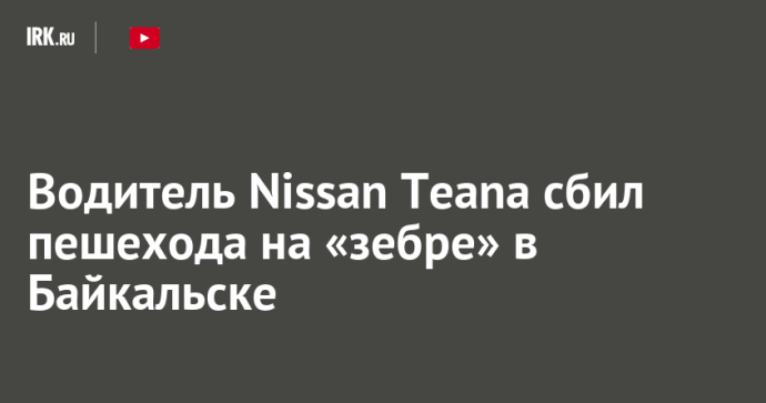 Водитель Nissan Teana сбил пешехода на «зебре» в Байкальске