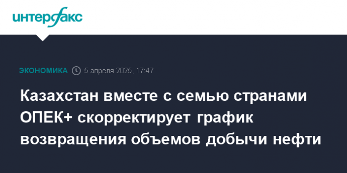 Казахстан вместе с семью странами ОПЕК+ скорректирует график возвращения объемов добычи нефти