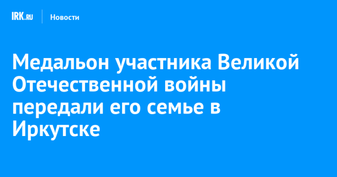 Медальон участника Великой Отечественной войны передали его семье в Иркутске