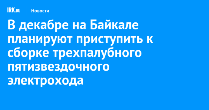 В декабре 2025 года на Байкале планируют приступить к сборке трехпалубного пятизвездочного электрохода