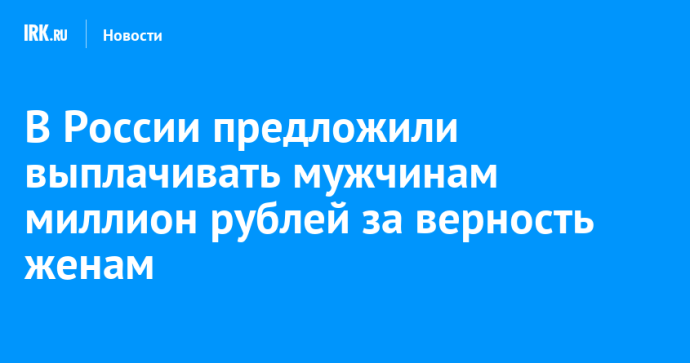В России предложили выплачивать мужчинам миллион рублей за верность женам