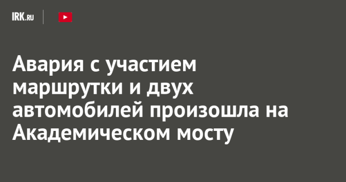 Авария с участием маршрутки и двух автомобилей произошла на Академическом мосту Авария с участием маршрутки и двух автомобилей произошла на Академическом мосту