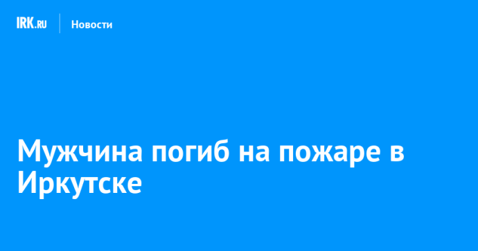 Мужчина погиб на пожаре в Иркутске Мужчина погиб на пожаре в Иркутске
