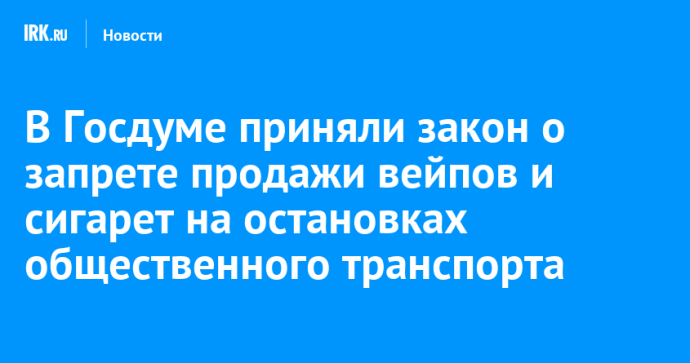 В Госдуме приняли закон о запрете продажи вейпов и сигарет на остановках