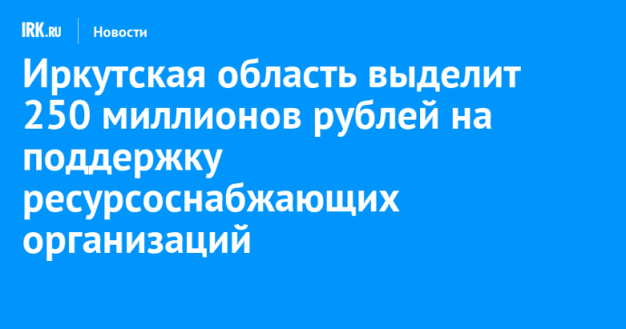 Иркутская область выделит 250 миллионов рублей на поддержку ресурсоснабжающих организаций Иркутская область выделит 250 миллионов рублей на поддержку ресурсоснабжающих организаций