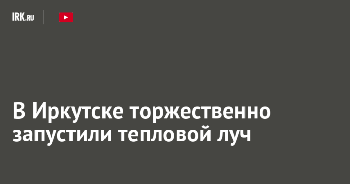 В Иркутске торжественно запустили тепловой луч