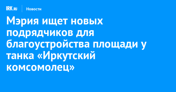 Мэрия ищет новых подрядчиков для благоустройства площади у танка «Иркутский комсомолец»