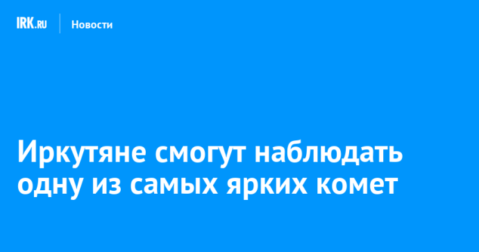 Иркутяне смогут наблюдать одну из самых ярких комет Иркутяне смогут наблюдать одну из самых ярких комет