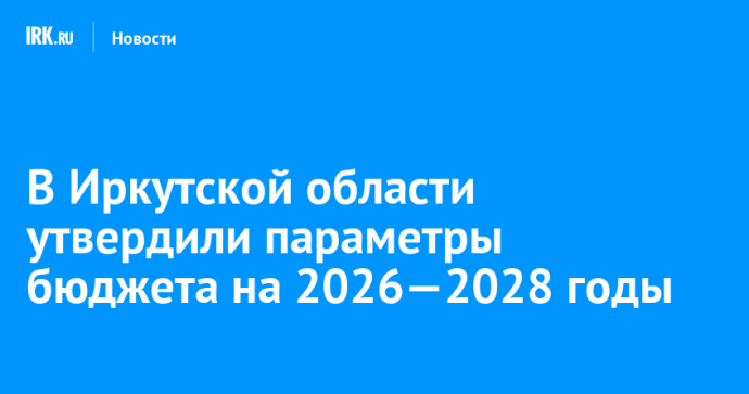 В Иркутской области утвердили параметры бюджета на 2026—2028 годы В Иркутской области утвердили параметры бюджета на 2026—2028 годы