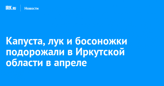 Капуста, лук, чеснок и босоножки подорожали в Иркутской области в апреле