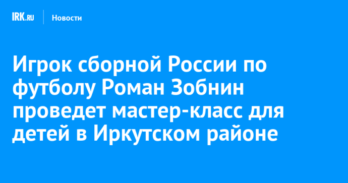 Игрок сборной России по футболу Роман Зобнин проведет мастер-класс для детей в Иркутском районе