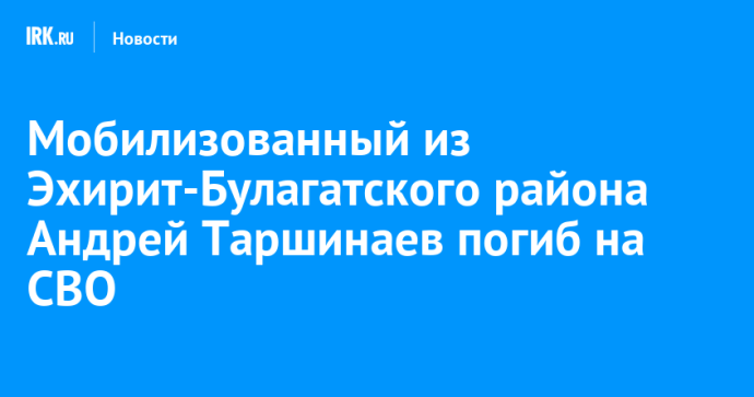 Мобилизованный из Эхирит-Булагатского района Андрей Таршинаев погиб на СВО