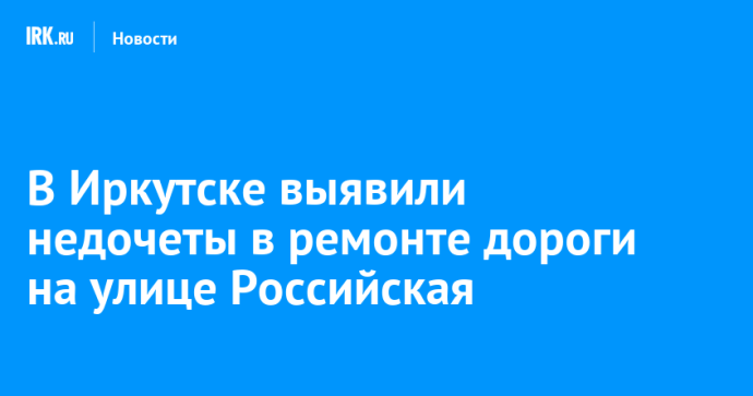 В Иркутске выявили недочеты в ремонте дороги на улице Российская