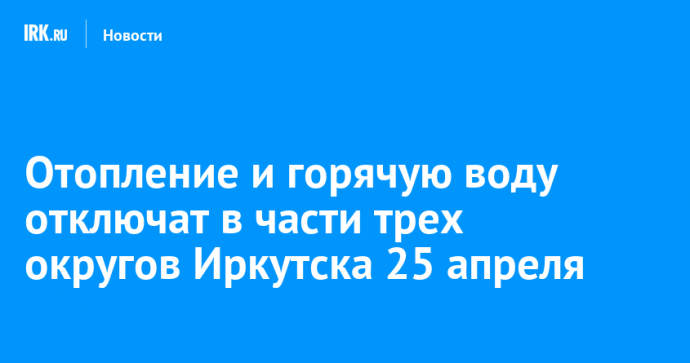 Отопление и горячую воду отключат в части трех округов Иркутска 25 апреля