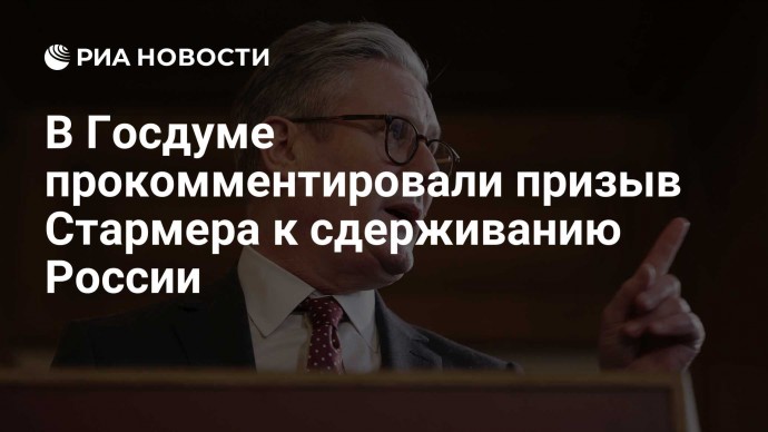 В Госдуме прокомментировали призыв Стармера к сдерживанию России