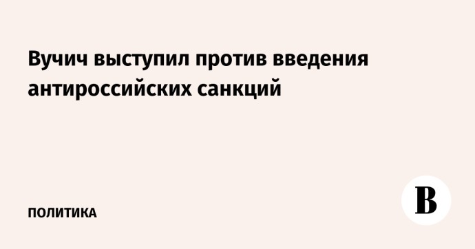 Вучич выступил против введения антироссийских санкций Вучич выступил против введения антироссийских санкций