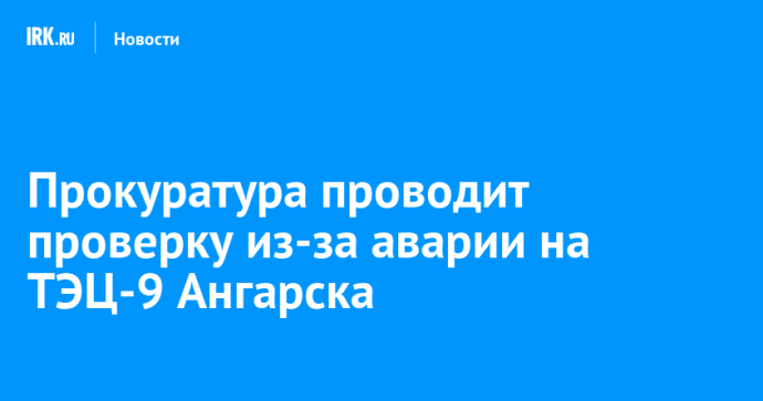 Прокуратура проводит проверку из-за аварии на ТЭЦ-9 Ангарска Прокуратура проводит проверку из-за аварии на ТЭЦ-9 Ангарска