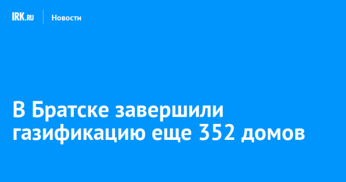 В Братске завершили газификацию еще 352 домов