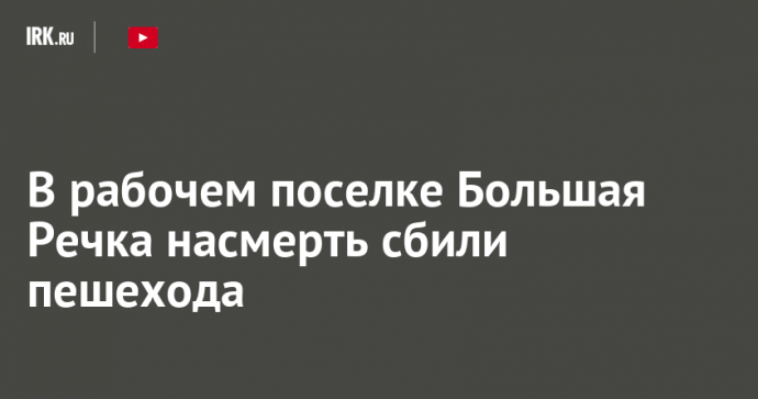 В рабочем поселке Большая Речка насмерть сбили пешехода
