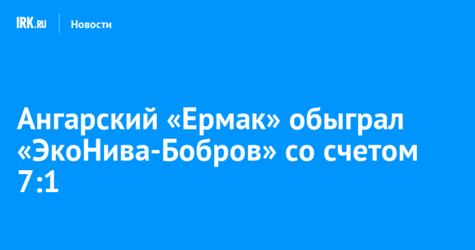 Ангарский «Ермак» обыграл «ЭкоНива-Бобров» со счетом 7:1