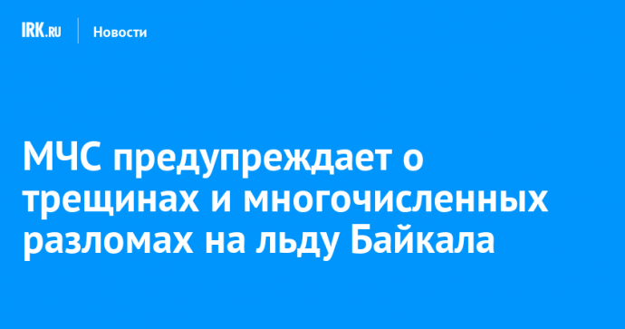 МЧС предупреждает о трещинах и многочисленных разломах на льду Байкала